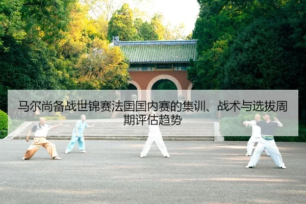 马尔尚备战世锦赛法国国内赛的集训、战术与选拔周期评估趋势